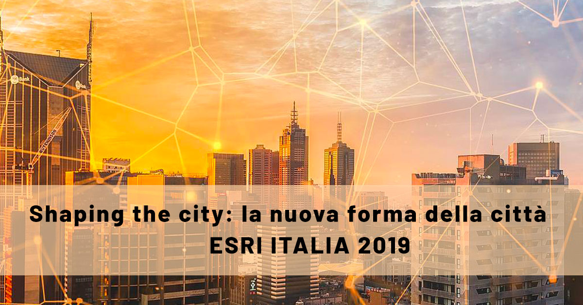 Shaping the city: la nuova forma della città - ESRI ITALIA 2019